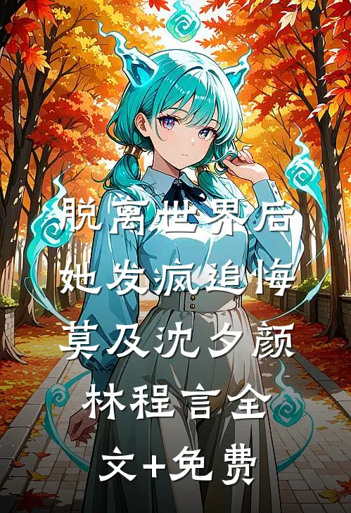 脱离世界后，她发疯追悔莫及沈夕颜林程言全文+免费