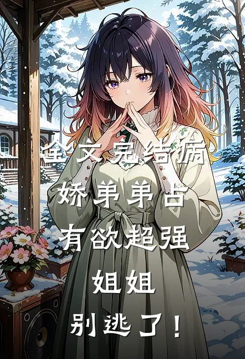 全文完结病娇弟弟占有欲超强：姐姐，别逃了！