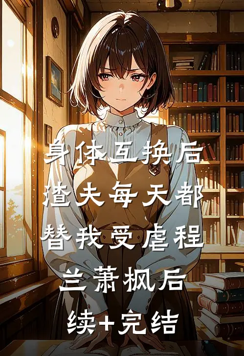 身体互换后，渣夫每天都替我受虐程兰萧枫后续+完结