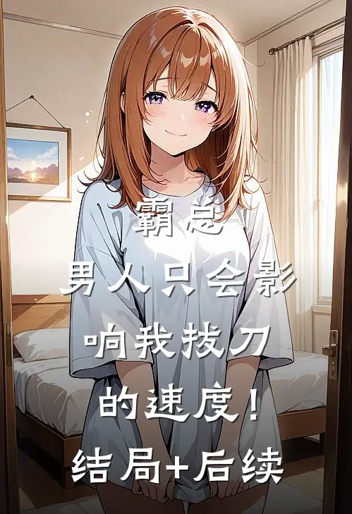霸总，男人只会影响我拔刀的速度！结局+后续