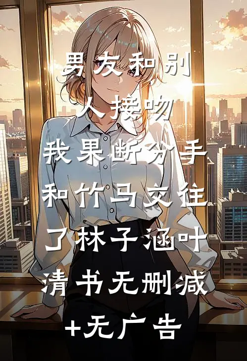 男友和别人接吻，我果断分手和竹马交往了林子涵叶清书无删减+无广告