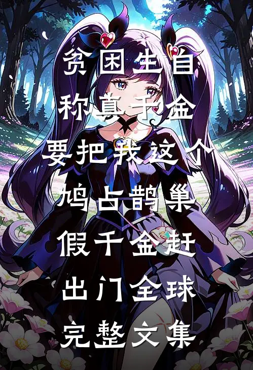 贫困生自称真千金，要把我这个鸠占鹊巢假千金赶出门全球完整文集