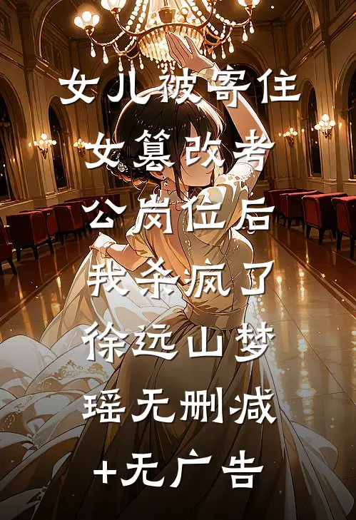 女儿被寄住女篡改考公岗位后，我杀疯了徐远山梦瑶无删减+无广告