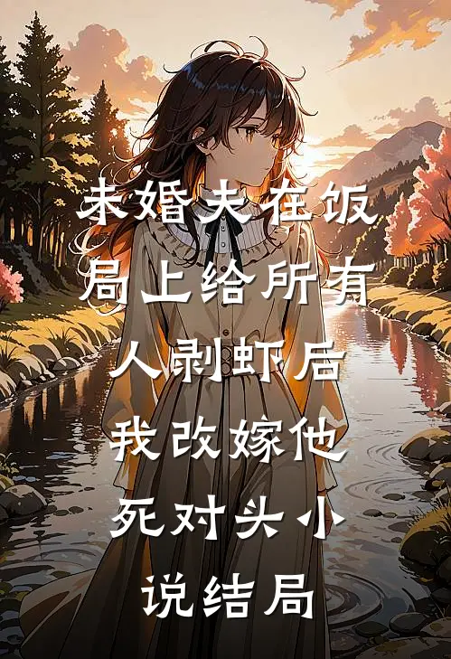 未婚夫在饭局上给所有人剥虾后，我改嫁他死对头小说结局