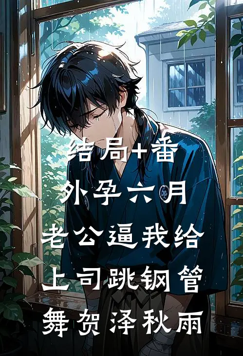 结局+番外孕六月，老公逼我给上司跳钢管舞贺泽秋雨