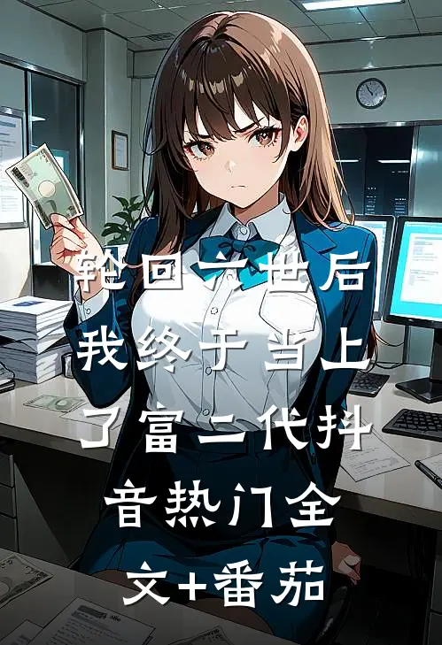 轮回六世后我终于当上了富二代抖音热门全文+番茄