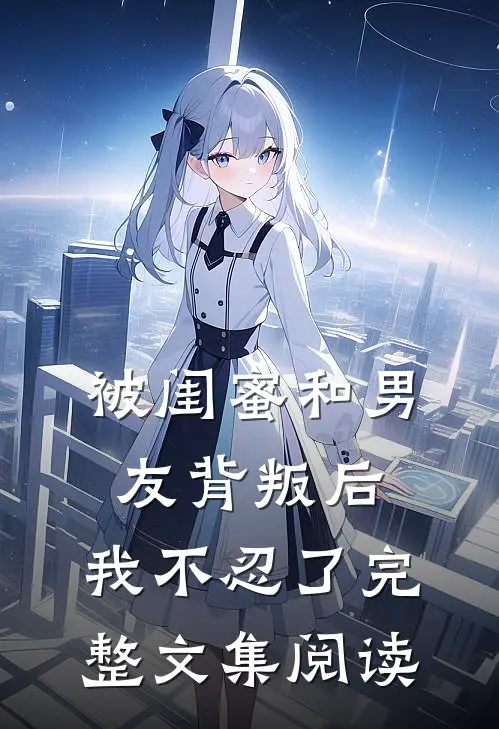 被闺蜜和男友背叛后，我不忍了完整文集阅读
