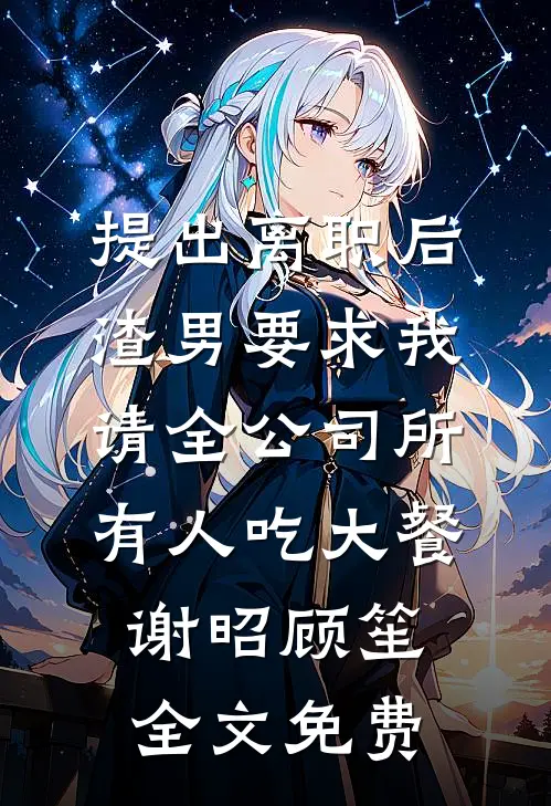提出离职后，渣男要求我请全公司所有人吃大餐谢昭顾笙全文免费