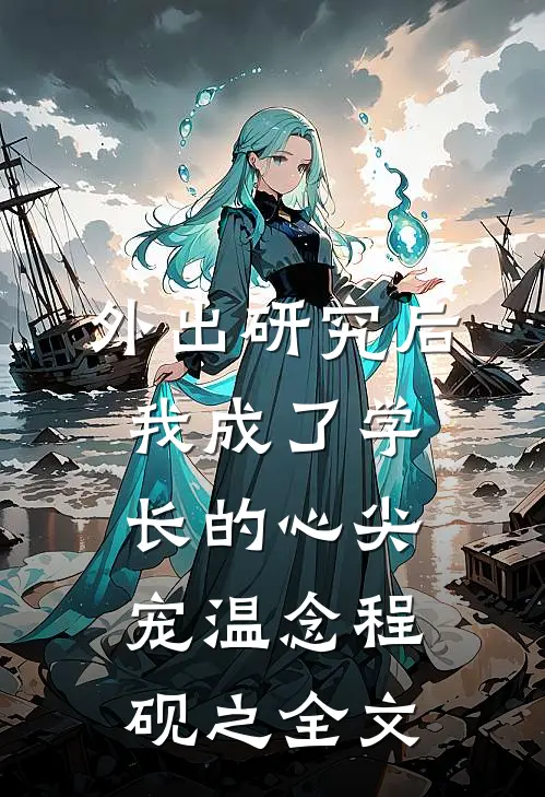 外出研究后，我成了学长的心尖宠温念程砚之全文