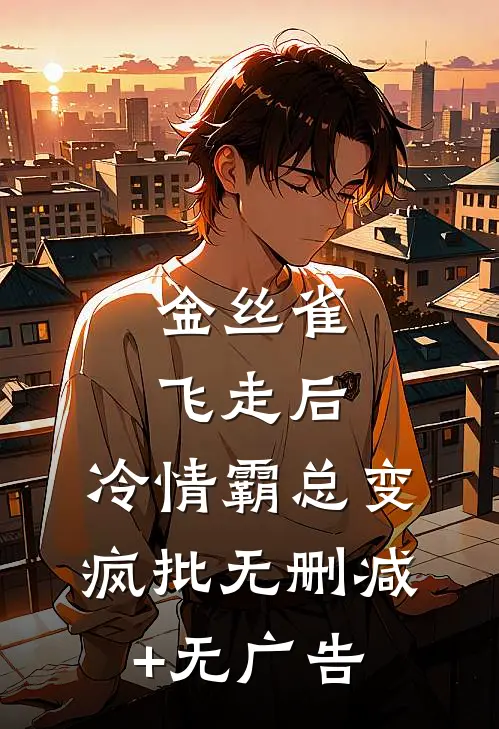 金丝雀飞走后，冷情霸总变疯批无删减+无广告