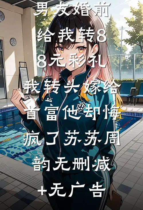 男友婚前给我转8.8元彩礼，我转头嫁给首富他却悔疯了苏苏周韵无删减+无广告