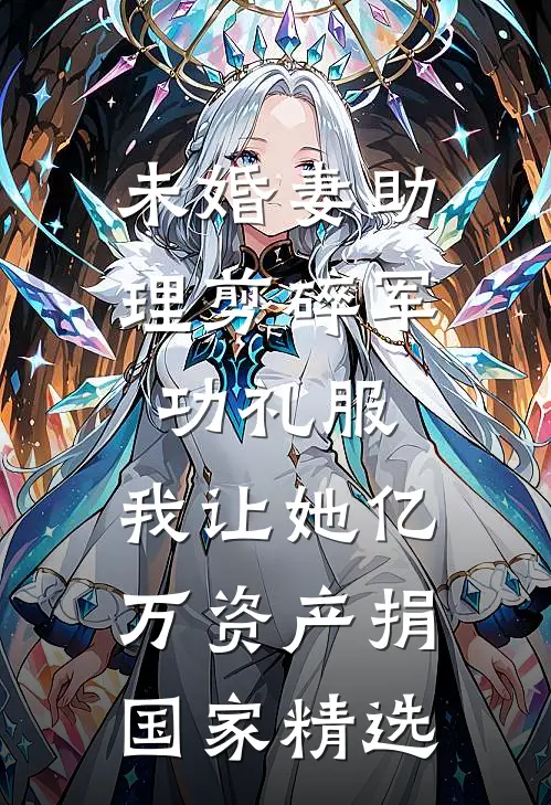 未婚妻助理剪碎军功礼服，我让她亿万资产捐国家精选