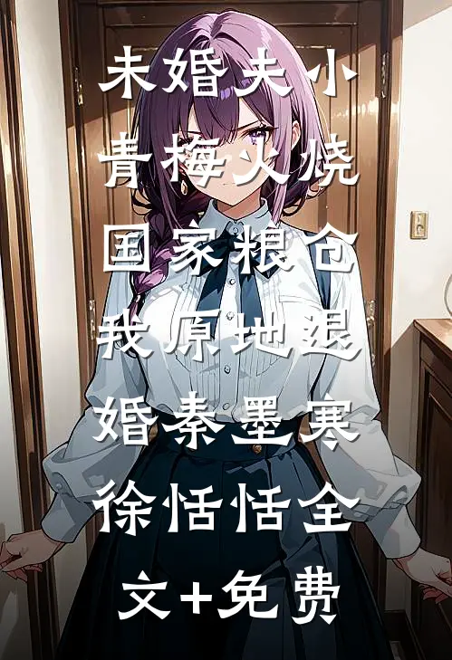 未婚夫小青梅火烧国家粮仓，我原地退婚秦墨寒徐恬恬全文+免费