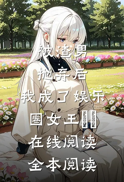 被渣男抛弃后，我成了娱乐圈女王​​在线阅读全本阅读