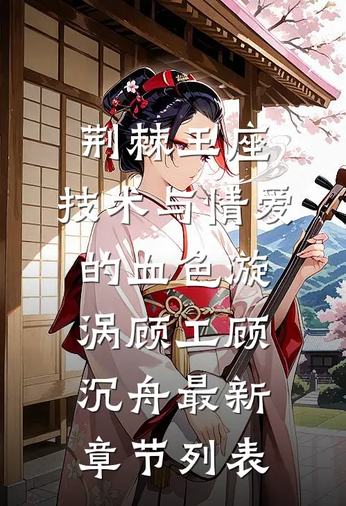 荆棘王座：技术与情爱的血色漩涡顾工顾沉舟最新章节列表