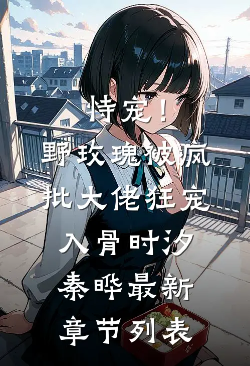 恃宠！野玫瑰被疯批大佬狂宠入骨时汐秦晔最新章节列表