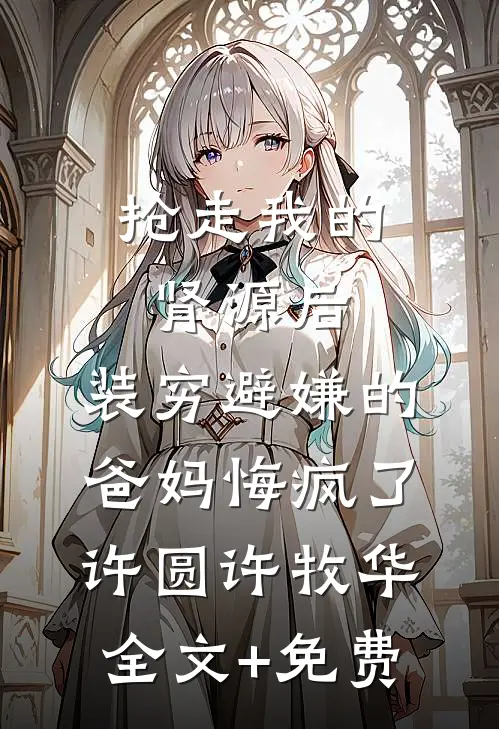 抢走我的肾源后，装穷避嫌的爸妈悔疯了许圆许牧华全文+免费