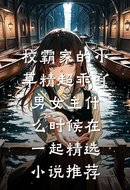 校霸家的小草精超乖吖男女主什么时候在一起精选小说推荐