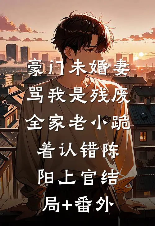 豪门未婚妻骂我是残废，全家老小跪着认错陈阳上官结局+番外