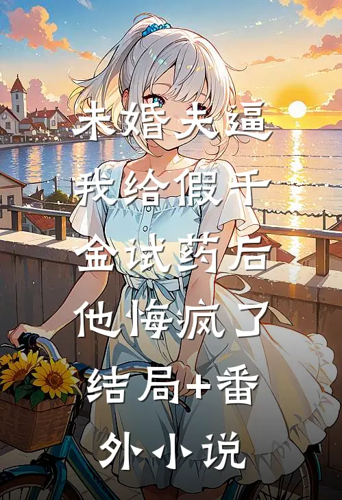 未婚夫逼我给假千金试药后，他悔疯了结局+番外小说