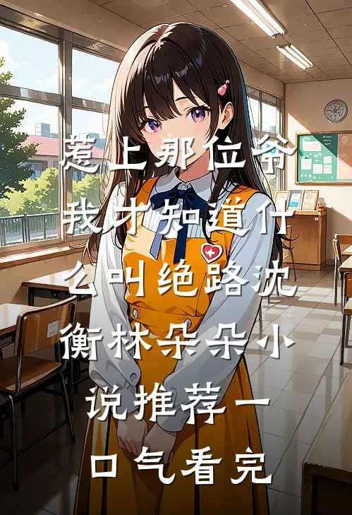 惹上那位爷，我才知道什么叫绝路沈衡林朵朵小说推荐一口气看完