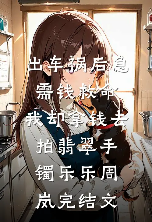 出车祸后急需钱救命，我却拿钱去拍翡翠手镯乐乐周岚完结文