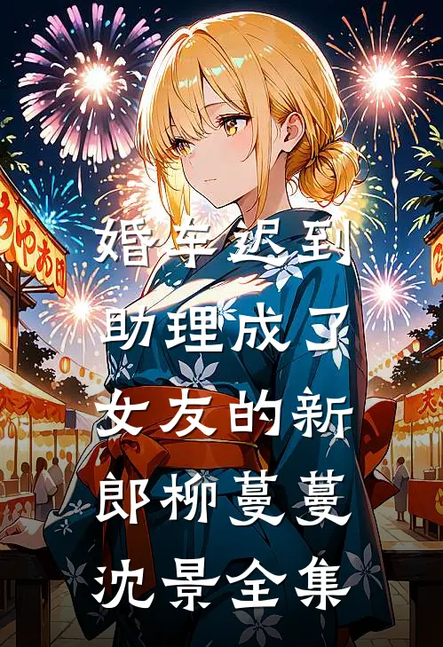 婚车迟到，助理成了女友的新郎柳蔓蔓沈景全集