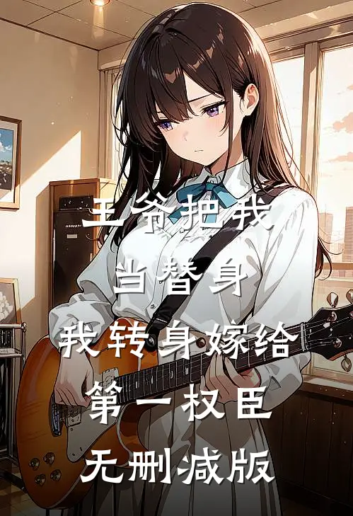 王爷把我当替身，我转身嫁给第一权臣无删减版