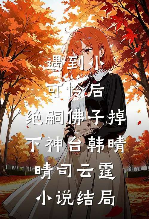 遇到小可怜后，绝嗣佛子掉下神台韩晴晴司云霆小说结局