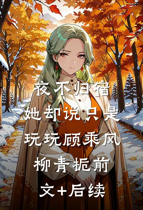 夜不归宿，她却说只是玩玩顾乘风柳青栀前文+后续