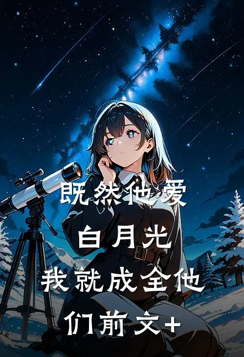 既然他爱白月光，我就成全他们前文+