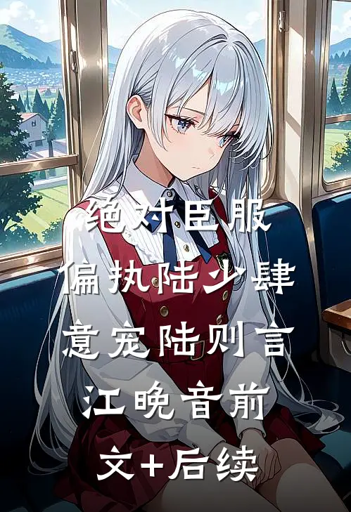 绝对臣服，偏执陆少肆意宠陆则言江晚音前文+后续