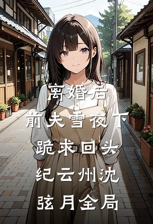 离婚后，前夫雪夜下跪求回头纪云州沈弦月全局