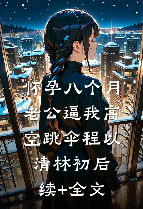 怀孕八个月，老公逼我高空跳伞程以清林初后续+全文