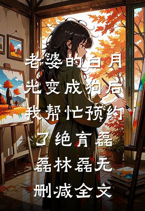 老婆的白月光变成狗后，我帮忙预约了绝育磊磊林磊无删减全文