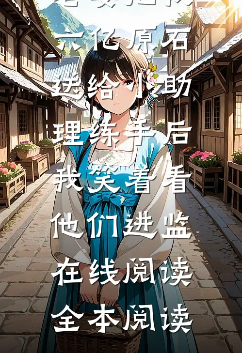 老婆把我六亿原石送给小助理练手后，我笑着看他们进监在线阅读全本阅读