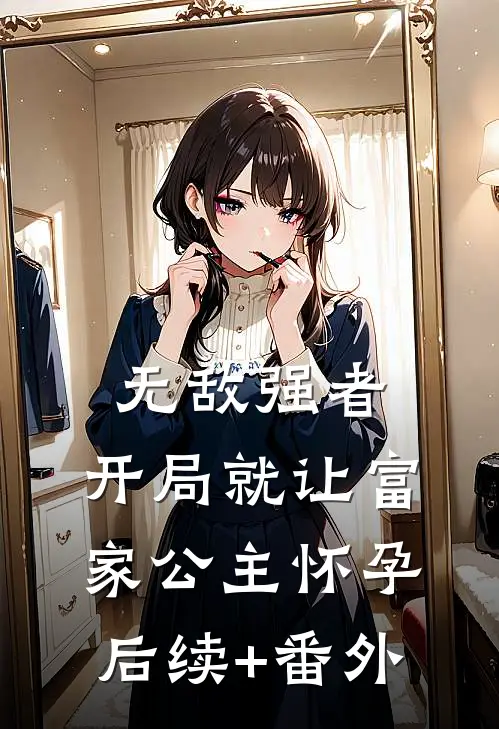 无敌强者：开局就让富家公主怀孕后续+番外