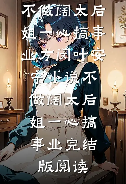 不做阔太后，姐一心搞事业方闵叶安宁小说_不做阔太后，姐一心搞事业完结版阅读