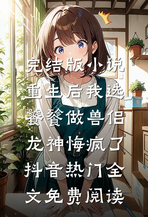 完结版小说重生后我选饕餮做兽侣，龙神悔疯了抖音热门全文免费阅读