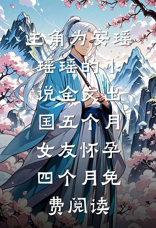 主角为安瑶瑶瑶的小说全文出国五个月，女友怀孕四个月免费阅读