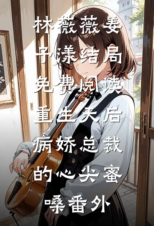 林薇薇姜予漾结局免费阅读重生天后：病娇总裁的心尖蜜嗓番外