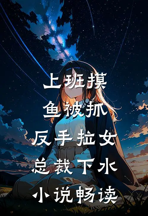 上班摸鱼被抓，反手拉女总裁下水小说畅读