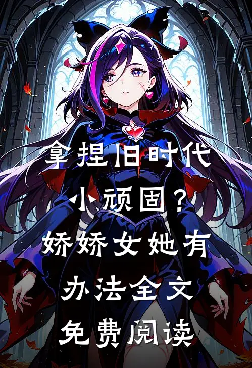 拿捏旧时代小顽固？娇娇女她有办法全文免费阅读