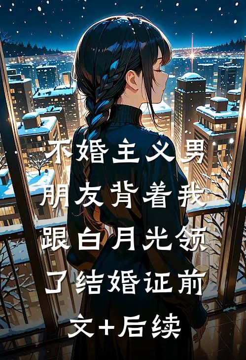 不婚主义男朋友背着我跟白月光领了结婚证前文+后续