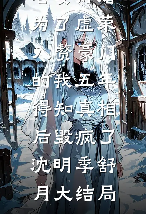 老婆折磨为了虚荣入赘豪门的我五年，得知真相后毁疯了沈明季舒月大结局