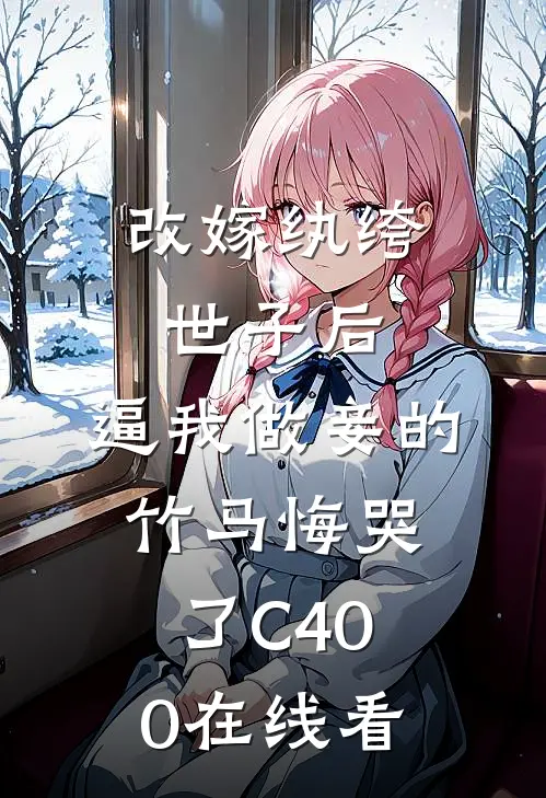 改嫁纨绔世子后，逼我做妾的竹马悔哭了C400在线看