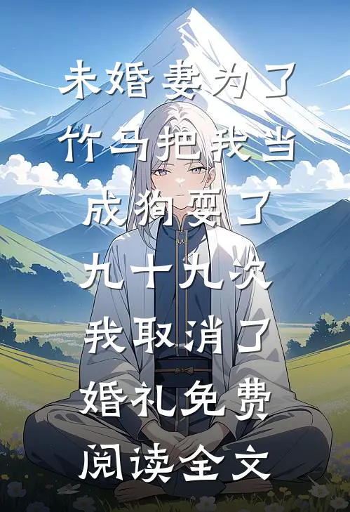 未婚妻为了竹马把我当成狗耍了九十九次，我取消了婚礼免费阅读全文