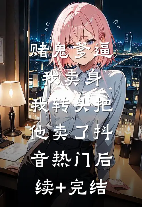 赌鬼爹逼我卖身，我转头把他卖了抖音热门后续+完结
