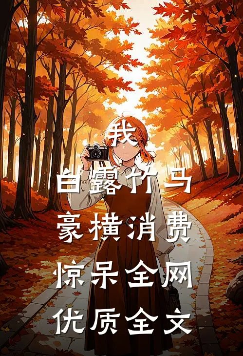我，白露竹马，豪横消费惊呆全网优质全文