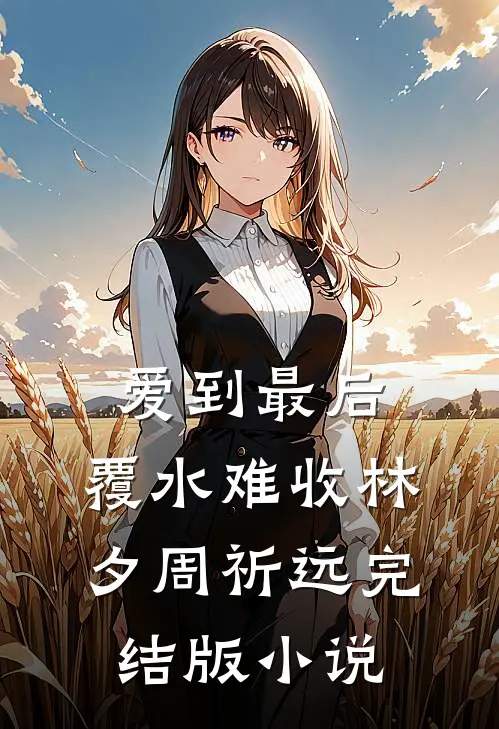 爱到最后，覆水难收林夕周祈远完结版小说
